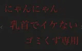 【にゃんにゃん】乳首でイケないゴミくず専用