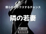 僕らがセックスするチャンス 〜隣の若妻〜