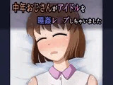 中年おじさんがアイドルを睡姦レ●プしちゃいました