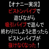 【オナニー実況】ピストンバイブで遊びながら吸引バイブで遊んで終わりにしようと思ったらピストンバイブが抜けなくなった!